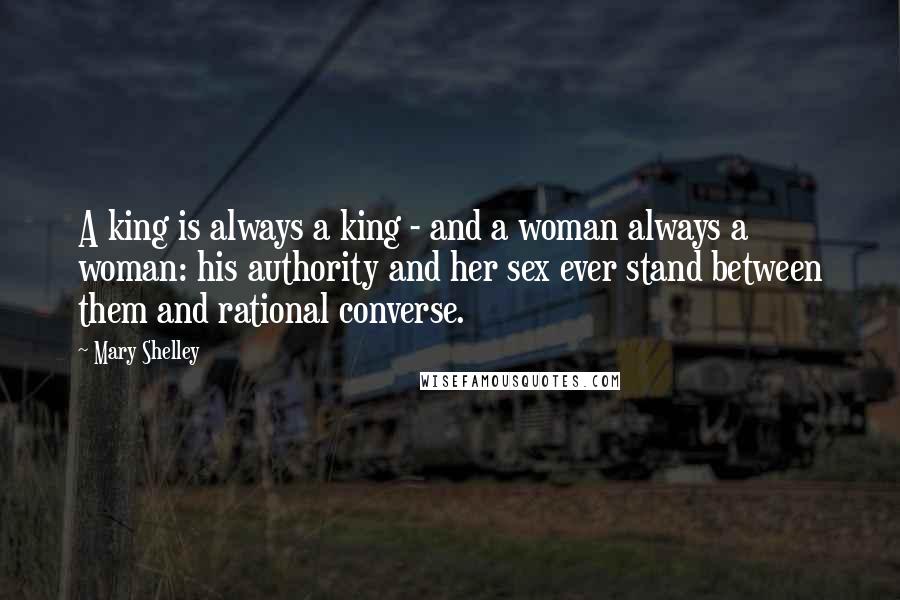 Mary Shelley Quotes: A king is always a king - and a woman always a woman: his authority and her sex ever stand between them and rational converse.