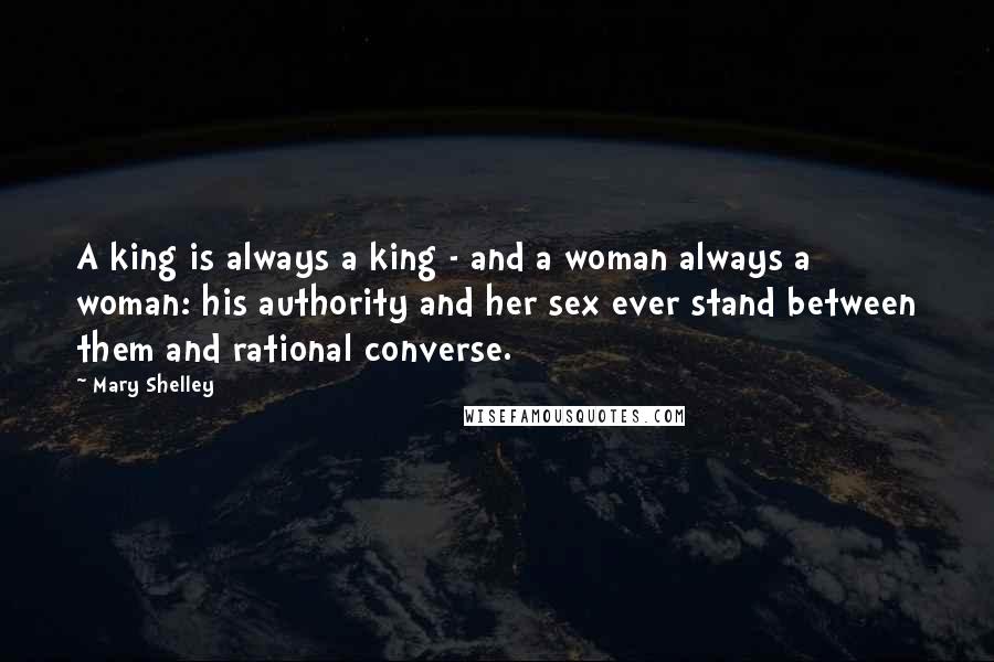 Mary Shelley Quotes: A king is always a king - and a woman always a woman: his authority and her sex ever stand between them and rational converse.