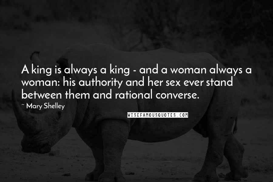 Mary Shelley Quotes: A king is always a king - and a woman always a woman: his authority and her sex ever stand between them and rational converse.