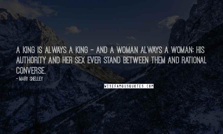 Mary Shelley Quotes: A king is always a king - and a woman always a woman: his authority and her sex ever stand between them and rational converse.