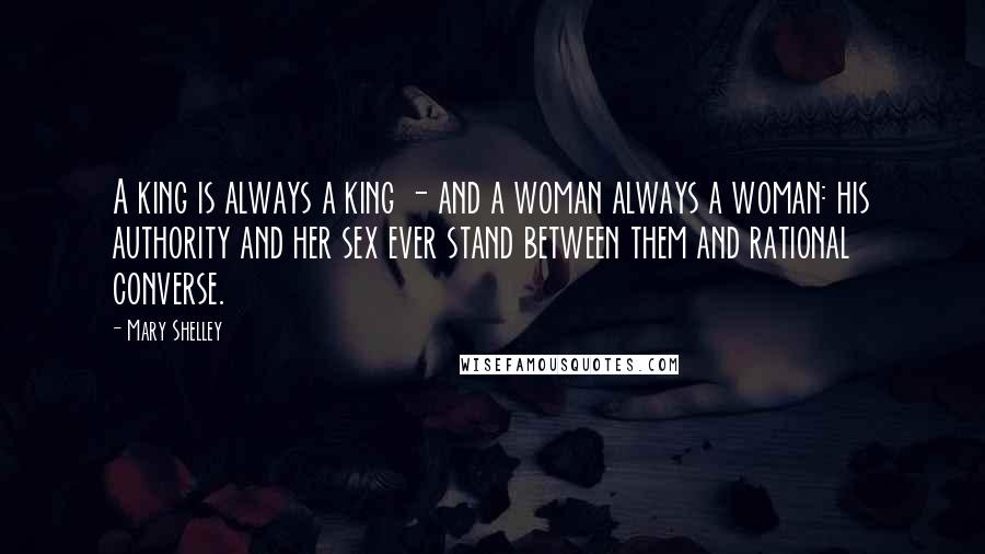 Mary Shelley Quotes: A king is always a king - and a woman always a woman: his authority and her sex ever stand between them and rational converse.
