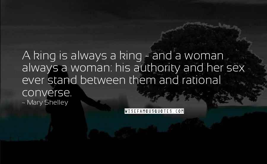 Mary Shelley Quotes: A king is always a king - and a woman always a woman: his authority and her sex ever stand between them and rational converse.