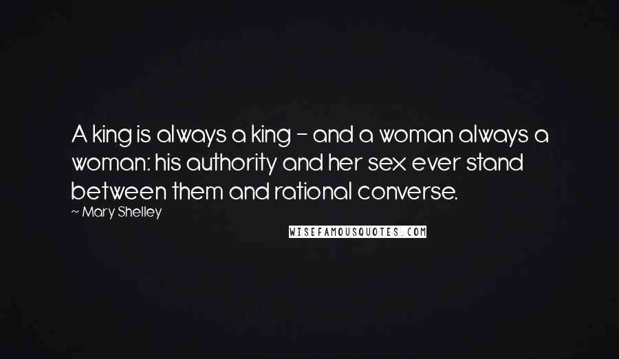 Mary Shelley Quotes: A king is always a king - and a woman always a woman: his authority and her sex ever stand between them and rational converse.