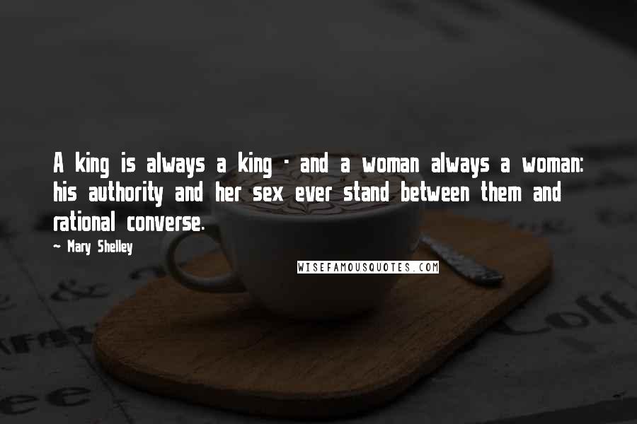 Mary Shelley Quotes: A king is always a king - and a woman always a woman: his authority and her sex ever stand between them and rational converse.