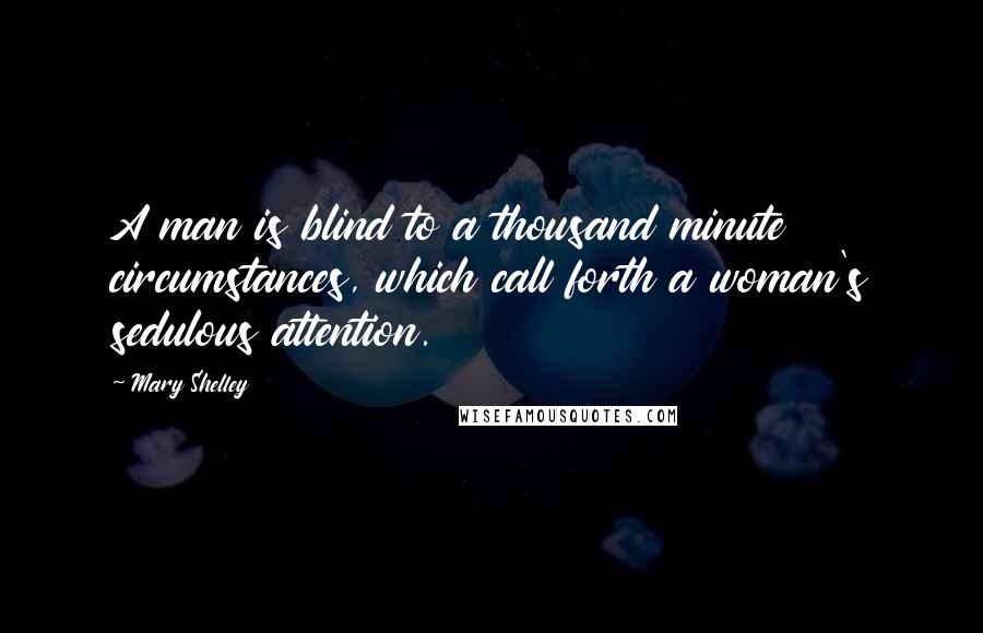 Mary Shelley Quotes: A man is blind to a thousand minute circumstances, which call forth a woman's sedulous attention.