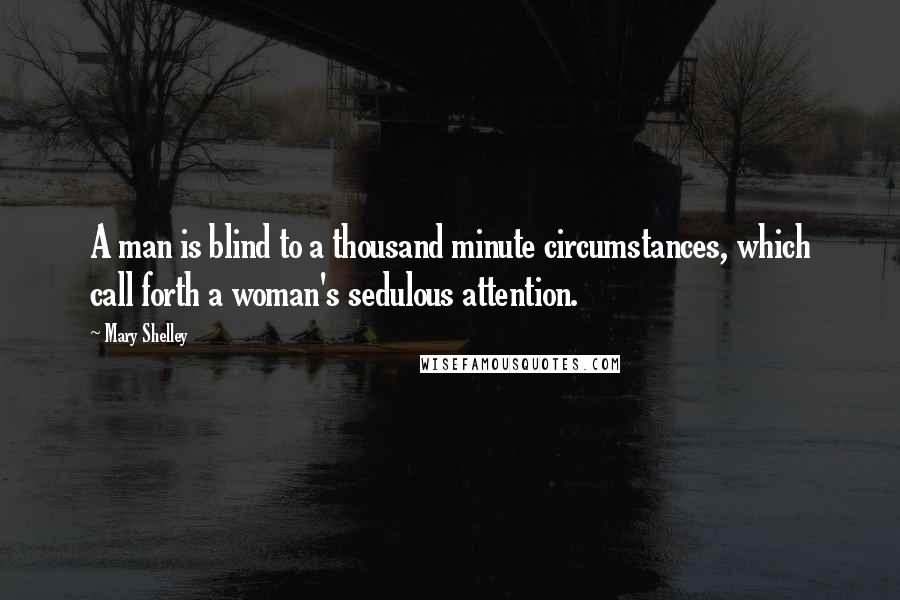 Mary Shelley Quotes: A man is blind to a thousand minute circumstances, which call forth a woman's sedulous attention.