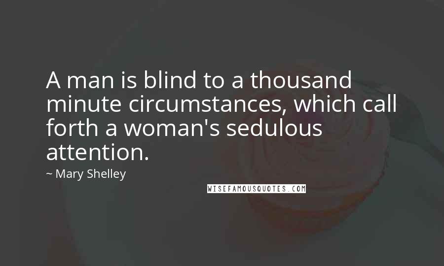 Mary Shelley Quotes: A man is blind to a thousand minute circumstances, which call forth a woman's sedulous attention.