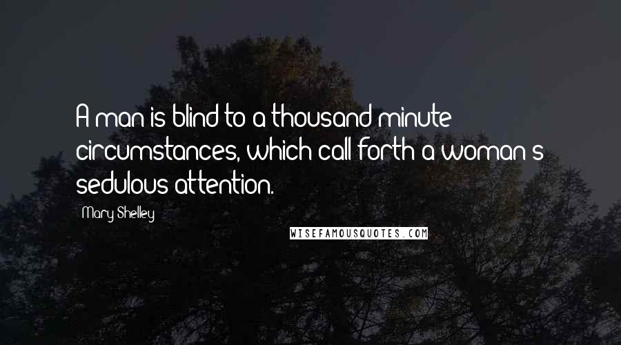 Mary Shelley Quotes: A man is blind to a thousand minute circumstances, which call forth a woman's sedulous attention.