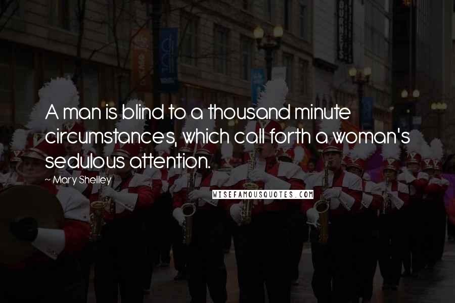 Mary Shelley Quotes: A man is blind to a thousand minute circumstances, which call forth a woman's sedulous attention.