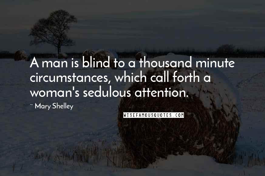 Mary Shelley Quotes: A man is blind to a thousand minute circumstances, which call forth a woman's sedulous attention.