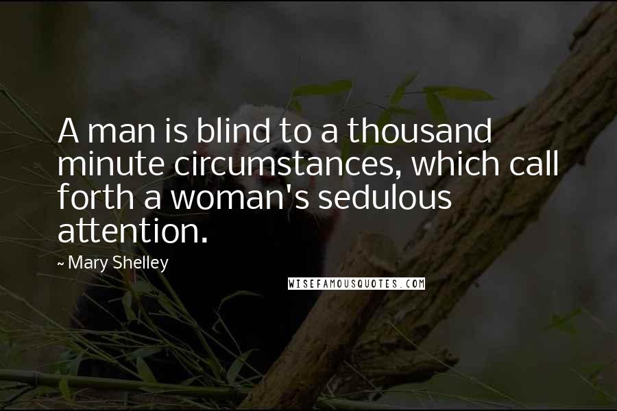 Mary Shelley Quotes: A man is blind to a thousand minute circumstances, which call forth a woman's sedulous attention.