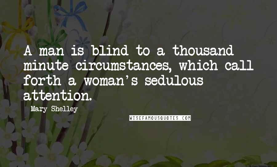 Mary Shelley Quotes: A man is blind to a thousand minute circumstances, which call forth a woman's sedulous attention.