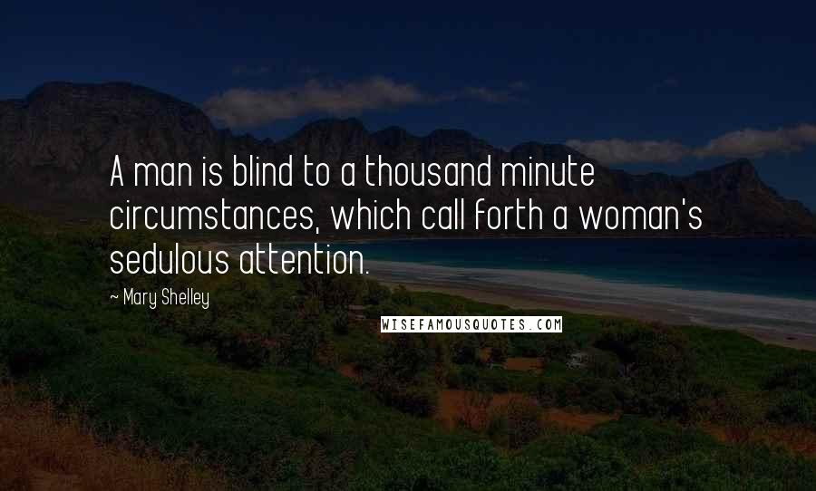 Mary Shelley Quotes: A man is blind to a thousand minute circumstances, which call forth a woman's sedulous attention.