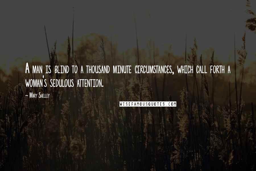 Mary Shelley Quotes: A man is blind to a thousand minute circumstances, which call forth a woman's sedulous attention.