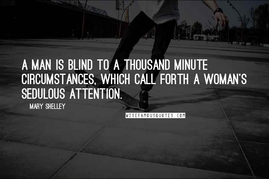 Mary Shelley Quotes: A man is blind to a thousand minute circumstances, which call forth a woman's sedulous attention.