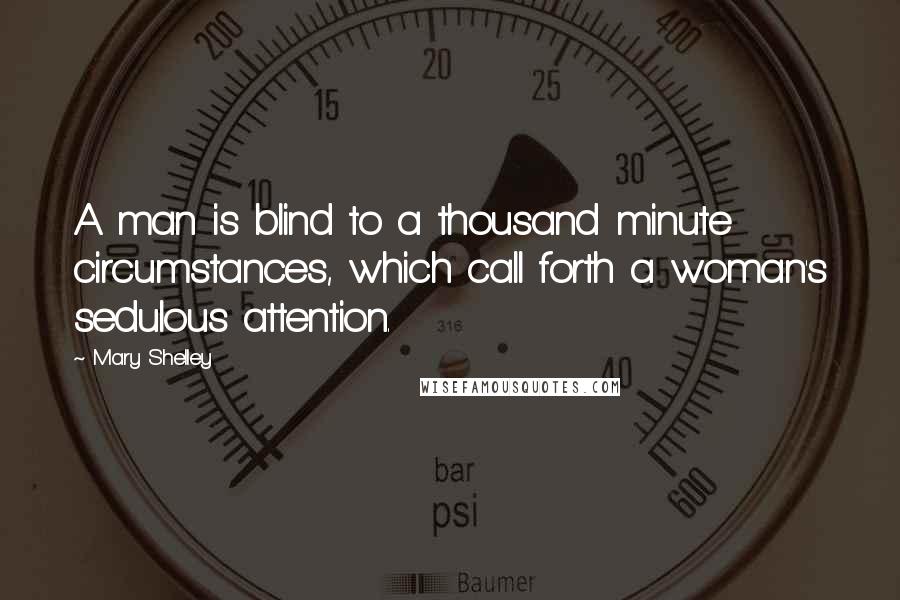 Mary Shelley Quotes: A man is blind to a thousand minute circumstances, which call forth a woman's sedulous attention.
