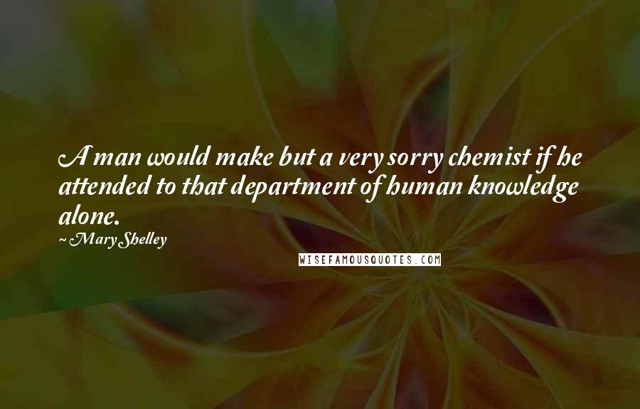 Mary Shelley Quotes: A man would make but a very sorry chemist if he attended to that department of human knowledge alone.