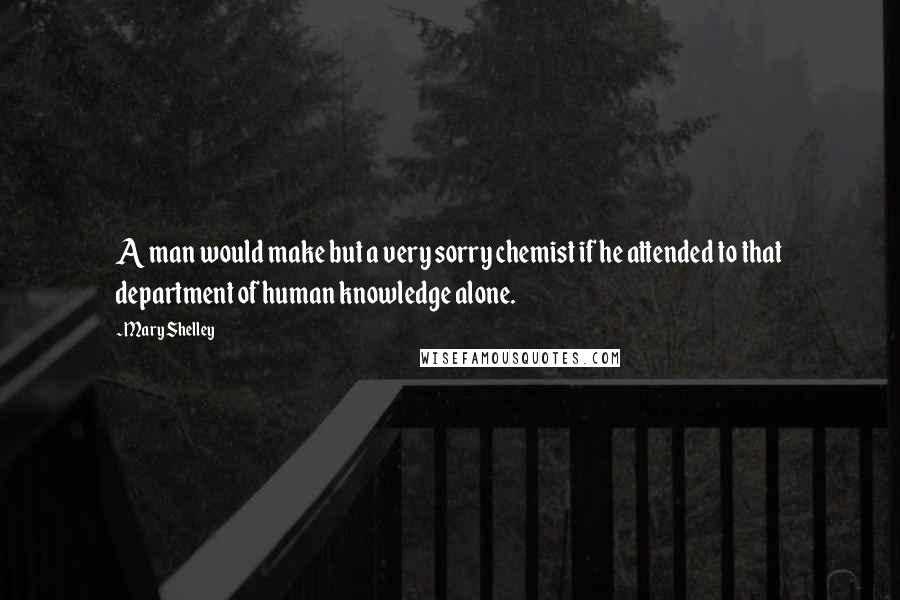 Mary Shelley Quotes: A man would make but a very sorry chemist if he attended to that department of human knowledge alone.