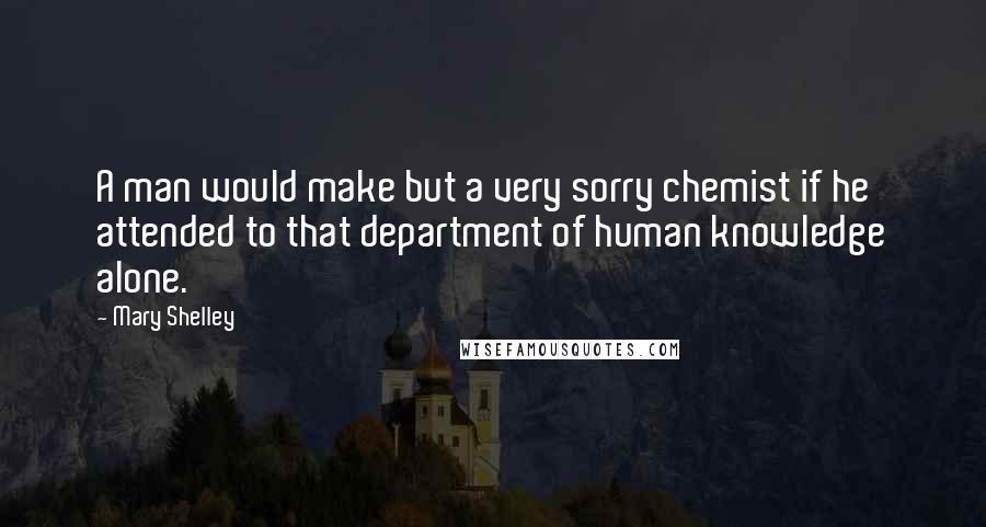 Mary Shelley Quotes: A man would make but a very sorry chemist if he attended to that department of human knowledge alone.