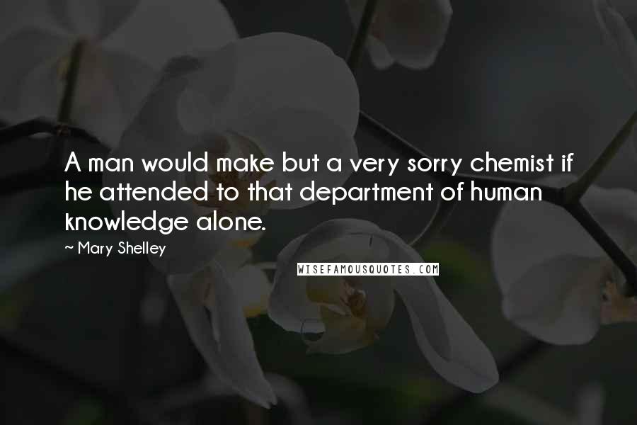 Mary Shelley Quotes: A man would make but a very sorry chemist if he attended to that department of human knowledge alone.