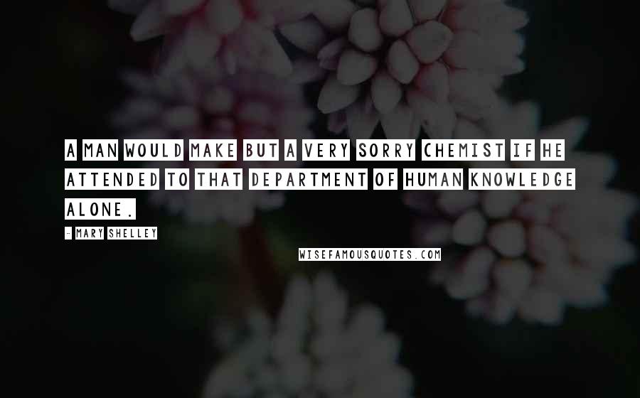 Mary Shelley Quotes: A man would make but a very sorry chemist if he attended to that department of human knowledge alone.