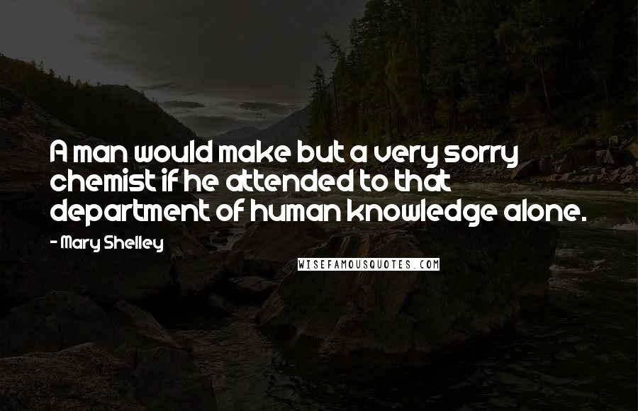 Mary Shelley Quotes: A man would make but a very sorry chemist if he attended to that department of human knowledge alone.