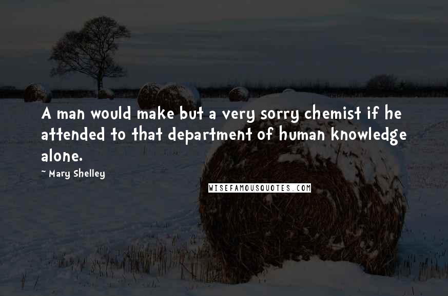 Mary Shelley Quotes: A man would make but a very sorry chemist if he attended to that department of human knowledge alone.