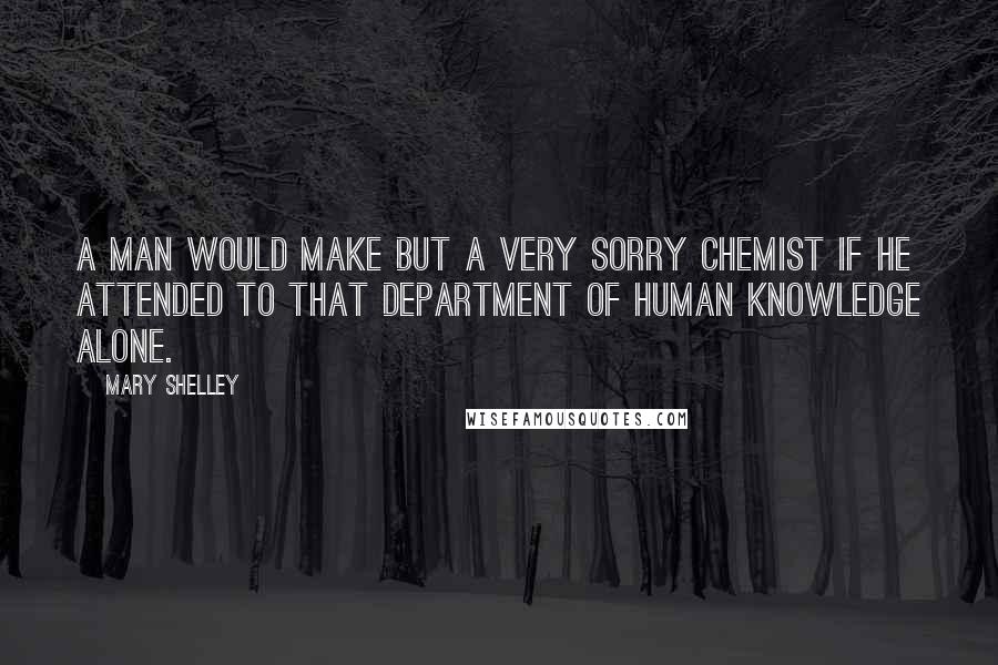 Mary Shelley Quotes: A man would make but a very sorry chemist if he attended to that department of human knowledge alone.