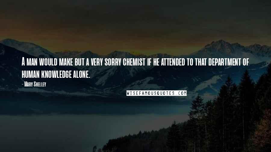 Mary Shelley Quotes: A man would make but a very sorry chemist if he attended to that department of human knowledge alone.