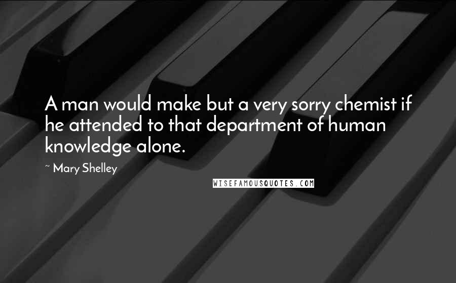 Mary Shelley Quotes: A man would make but a very sorry chemist if he attended to that department of human knowledge alone.