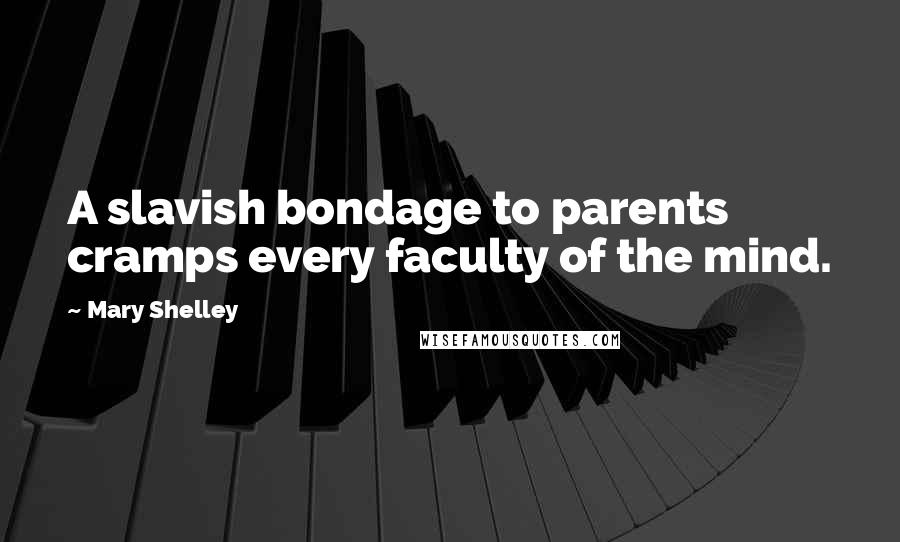 Mary Shelley Quotes: A slavish bondage to parents cramps every faculty of the mind.