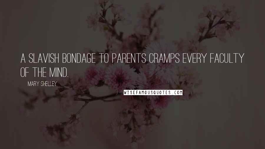 Mary Shelley Quotes: A slavish bondage to parents cramps every faculty of the mind.