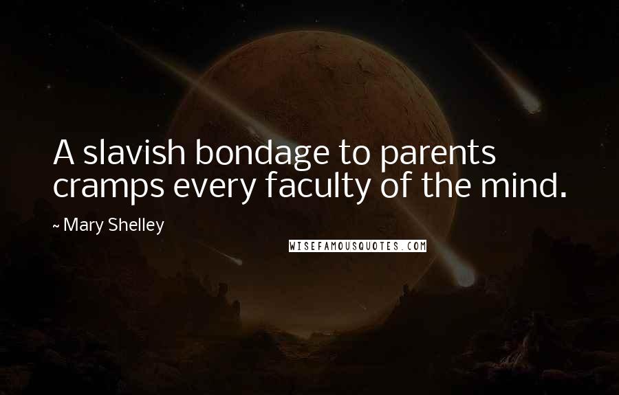 Mary Shelley Quotes: A slavish bondage to parents cramps every faculty of the mind.