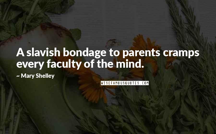 Mary Shelley Quotes: A slavish bondage to parents cramps every faculty of the mind.