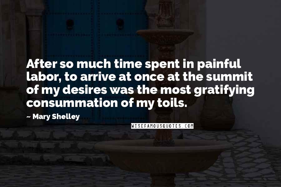 Mary Shelley Quotes: After so much time spent in painful labor, to arrive at once at the summit of my desires was the most gratifying consummation of my toils.