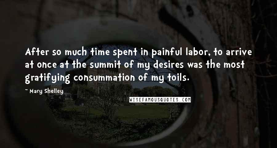 Mary Shelley Quotes: After so much time spent in painful labor, to arrive at once at the summit of my desires was the most gratifying consummation of my toils.