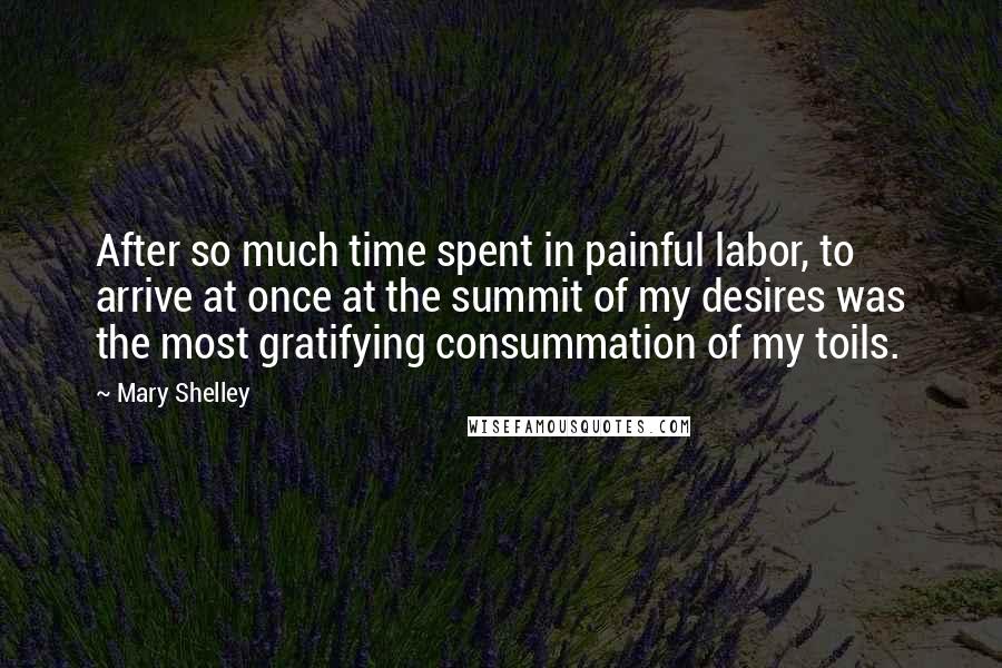 Mary Shelley Quotes: After so much time spent in painful labor, to arrive at once at the summit of my desires was the most gratifying consummation of my toils.