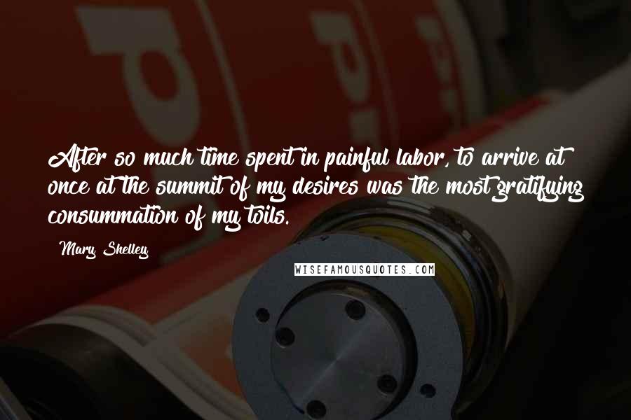 Mary Shelley Quotes: After so much time spent in painful labor, to arrive at once at the summit of my desires was the most gratifying consummation of my toils.