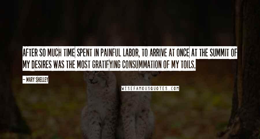 Mary Shelley Quotes: After so much time spent in painful labor, to arrive at once at the summit of my desires was the most gratifying consummation of my toils.