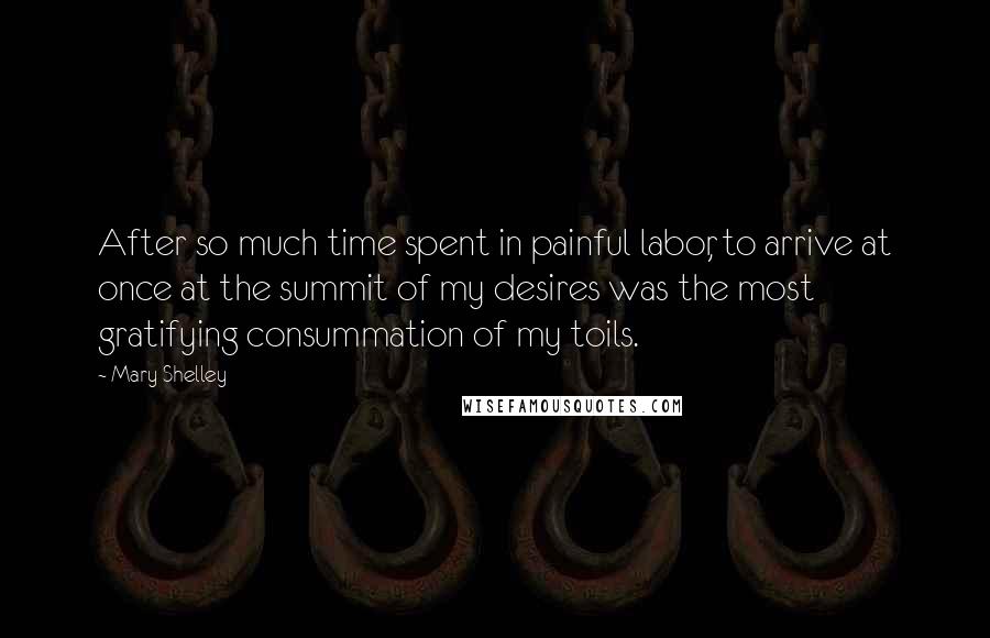 Mary Shelley Quotes: After so much time spent in painful labor, to arrive at once at the summit of my desires was the most gratifying consummation of my toils.