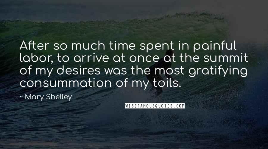 Mary Shelley Quotes: After so much time spent in painful labor, to arrive at once at the summit of my desires was the most gratifying consummation of my toils.