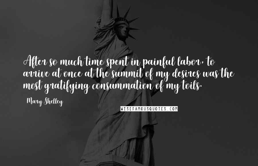 Mary Shelley Quotes: After so much time spent in painful labor, to arrive at once at the summit of my desires was the most gratifying consummation of my toils.