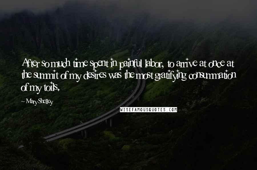 Mary Shelley Quotes: After so much time spent in painful labor, to arrive at once at the summit of my desires was the most gratifying consummation of my toils.