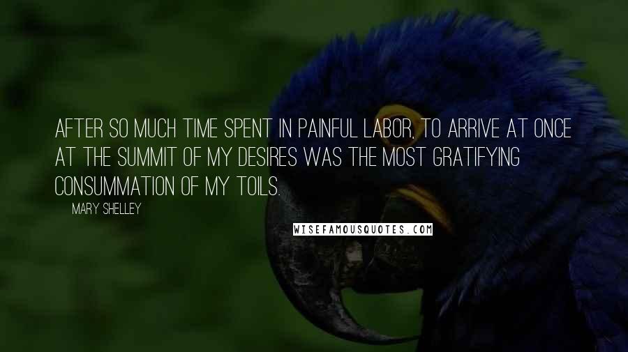 Mary Shelley Quotes: After so much time spent in painful labor, to arrive at once at the summit of my desires was the most gratifying consummation of my toils.