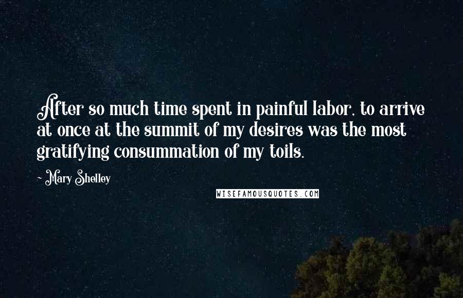 Mary Shelley Quotes: After so much time spent in painful labor, to arrive at once at the summit of my desires was the most gratifying consummation of my toils.