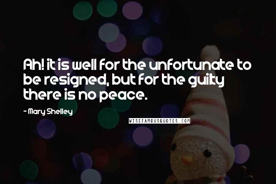 Mary Shelley Quotes: Ah! it is well for the unfortunate to be resigned, but for the guilty there is no peace.