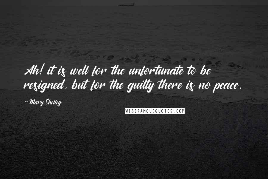 Mary Shelley Quotes: Ah! it is well for the unfortunate to be resigned, but for the guilty there is no peace.