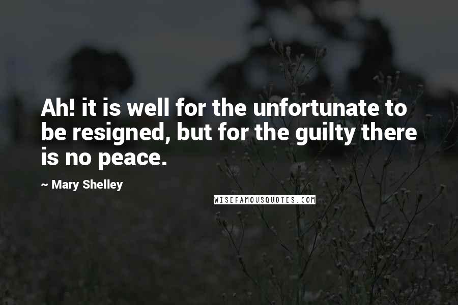 Mary Shelley Quotes: Ah! it is well for the unfortunate to be resigned, but for the guilty there is no peace.