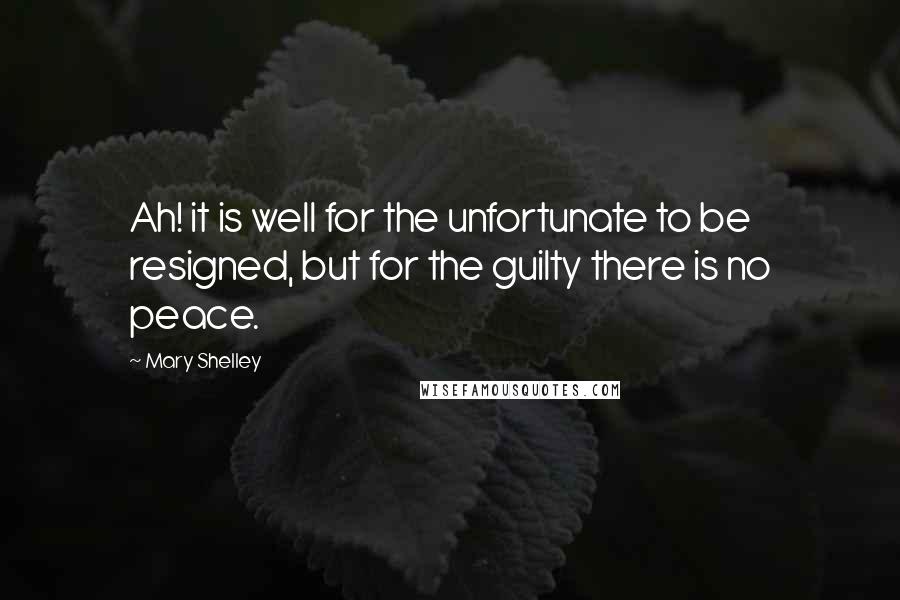Mary Shelley Quotes: Ah! it is well for the unfortunate to be resigned, but for the guilty there is no peace.