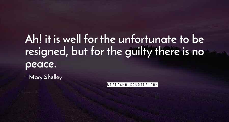 Mary Shelley Quotes: Ah! it is well for the unfortunate to be resigned, but for the guilty there is no peace.